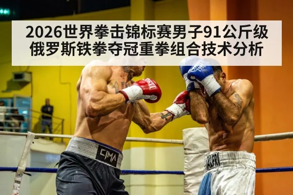 2026世界拳击锦标赛男子91公斤级俄罗斯铁拳夺冠重拳组合技术分析 - jiuyou game