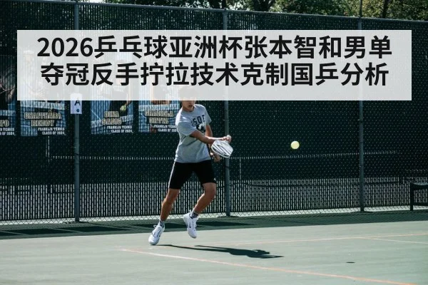 2026乒乓球亚洲杯张本智和男单夺冠反手拧拉技术克制国乒分析