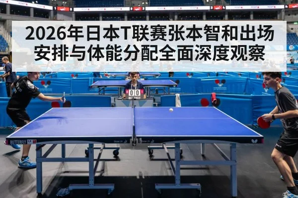 2026年日本T联赛张本智和出场安排与体能分配全面深度观察（jiuyou game）